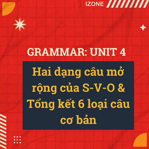 Grammar Unit 4: Hai dạng câu mở rộng của S-V-O & Tổng kết 6 loại câu cơ bản