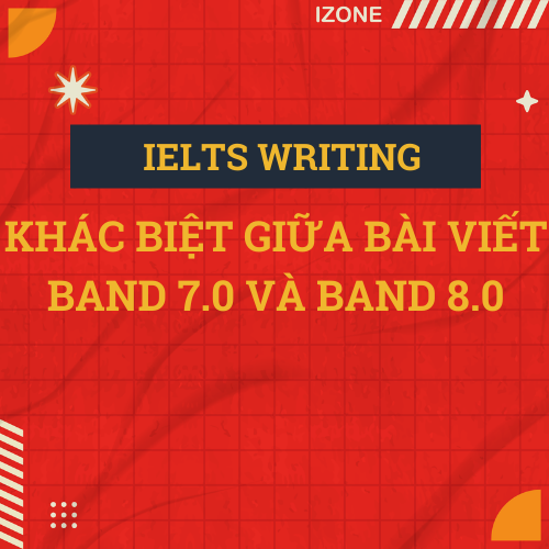 IELTS Writing Unit 5: Khác biệt giữa bài viết Band 7.0 và Band 8.0