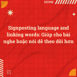 Signposting language and linking words: Giúp cho bài nghe hoặc nói dễ theo dõi hơn