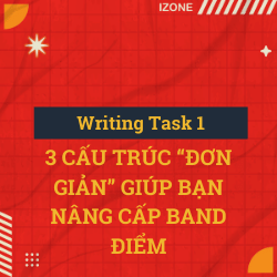 IELTS Writing task 1- 3 CẤU TRÚC “ĐƠN GIẢN” GIÚP BẠN NÂNG CẤP BAND ĐIỂM