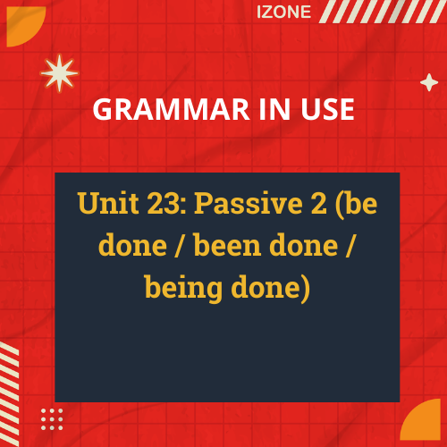 Grammar In Use – Unit 23: Passive 2 (be done / been done / being done)