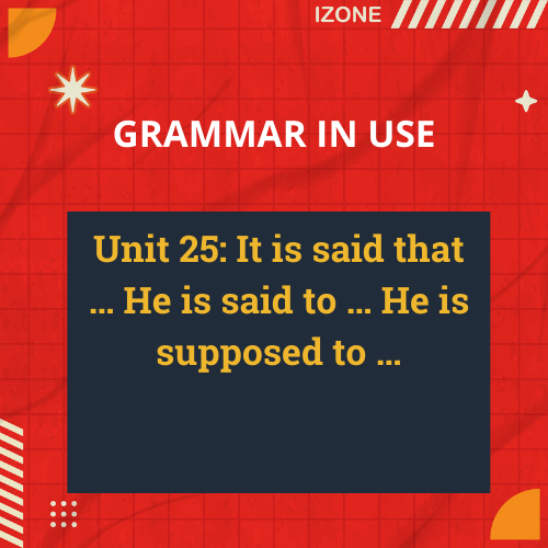 Grammar In Use – Unit 25: It is said that … He is said to … He is supposed to …