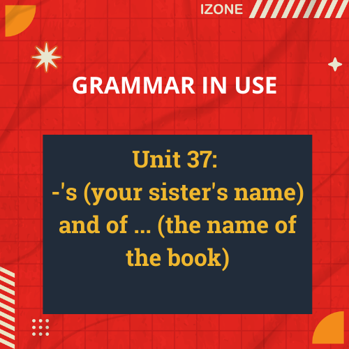 Grammar In Use – Unit 37: -‘s (your sister’s name) and of … (the name of the book)