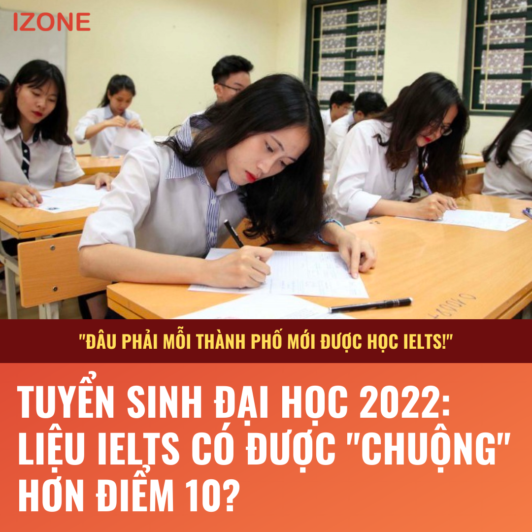 IELTS XÉT TUYỂN ĐẠI HỌC 2022: LIỆU CÓ ĐƯỢC “CHUỘNG” HƠN ĐIỂM 10?