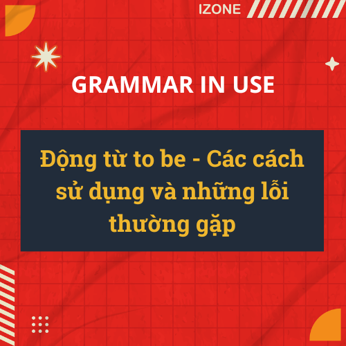 Grammar Unit 47: Động từ to be – Các cách sử dụng và những lỗi thường gặp