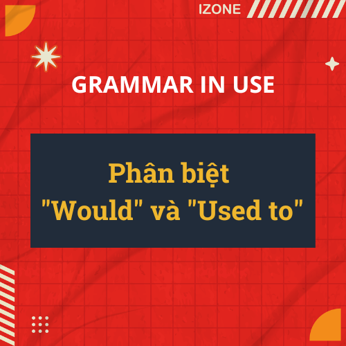 4 ĐIỀU CẦN NẮM CHẮC ĐỂ KHÔNG NHẦM LẪN GIỮA “WOULD” VÀ USED TO”